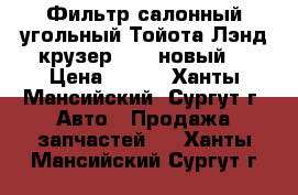 Фильтр салонный угольный Тойота Лэнд крузер 200, новый. › Цена ­ 500 - Ханты-Мансийский, Сургут г. Авто » Продажа запчастей   . Ханты-Мансийский,Сургут г.
